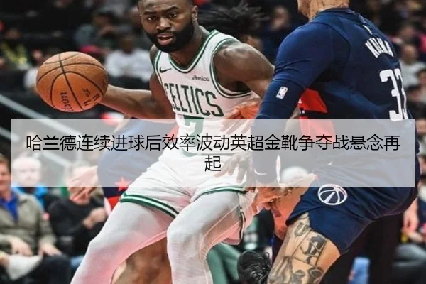 哈兰德连续进球后效率波动英超金靴争夺战悬念再起
