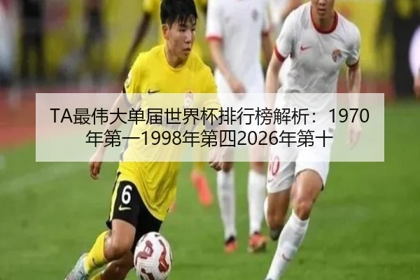 TA最伟大单届世界杯排行榜解析：1970年第一1998年第四2026年第十